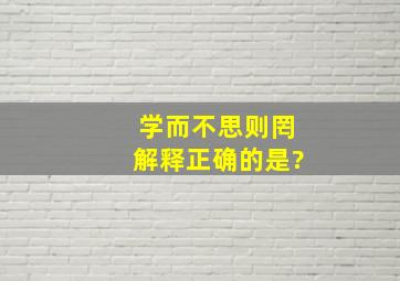 学而不思则罔解释正确的是?