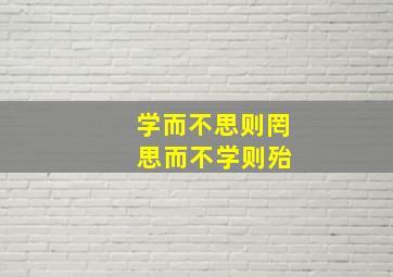 学而不思则罔 思而不学则殆