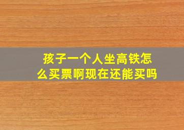 孩子一个人坐高铁怎么买票啊现在还能买吗