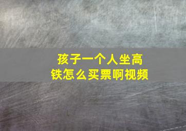 孩子一个人坐高铁怎么买票啊视频