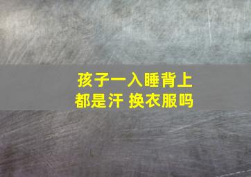 孩子一入睡背上都是汗 换衣服吗