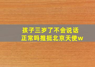 孩子三岁了不会说话正常吗推挺北京天使w