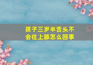 孩子三岁半舌头不会往上舔怎么回事