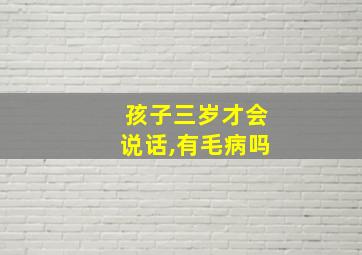 孩子三岁才会说话,有毛病吗