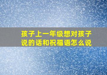 孩子上一年级想对孩子说的话和祝福语怎么说