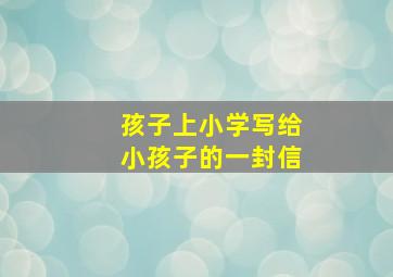 孩子上小学写给小孩子的一封信