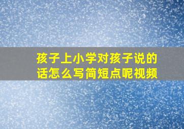 孩子上小学对孩子说的话怎么写简短点呢视频