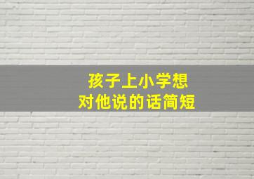 孩子上小学想对他说的话简短