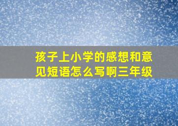 孩子上小学的感想和意见短语怎么写啊三年级