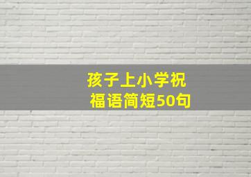 孩子上小学祝福语简短50句