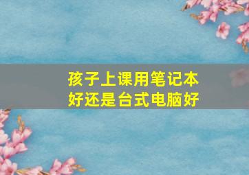 孩子上课用笔记本好还是台式电脑好