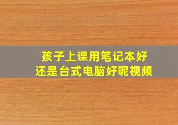 孩子上课用笔记本好还是台式电脑好呢视频