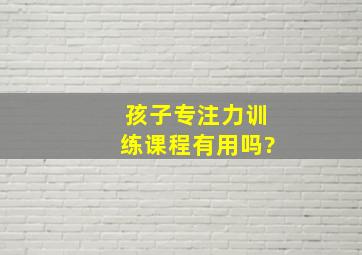 孩子专注力训练课程有用吗?