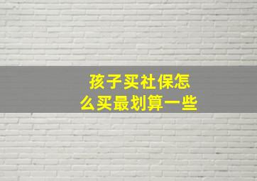 孩子买社保怎么买最划算一些