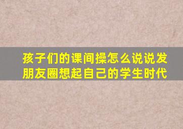 孩子们的课间操怎么说说发朋友圈想起自己的学生时代