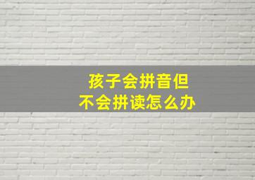 孩子会拼音但不会拼读怎么办