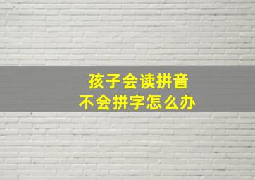 孩子会读拼音不会拼字怎么办