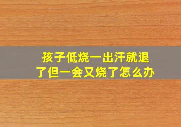 孩子低烧一出汗就退了但一会又烧了怎么办