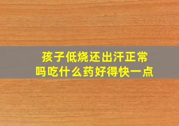 孩子低烧还出汗正常吗吃什么药好得快一点