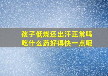 孩子低烧还出汗正常吗吃什么药好得快一点呢