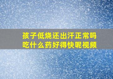 孩子低烧还出汗正常吗吃什么药好得快呢视频