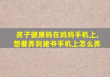 孩子健康码在妈妈手机上,想着弄到姥爷手机上怎么弄