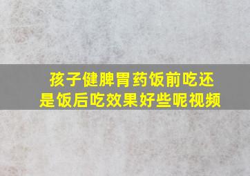 孩子健脾胃药饭前吃还是饭后吃效果好些呢视频