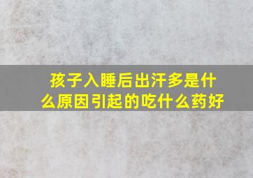 孩子入睡后出汗多是什么原因引起的吃什么药好