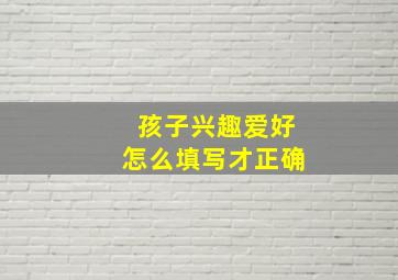 孩子兴趣爱好怎么填写才正确