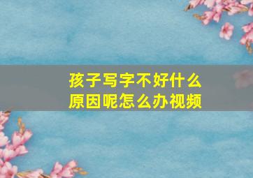 孩子写字不好什么原因呢怎么办视频