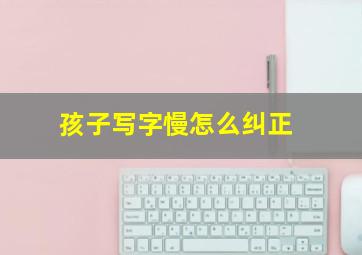 孩子写字慢怎么纠正