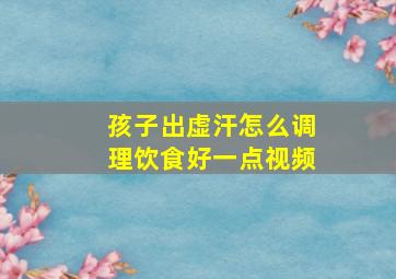 孩子出虚汗怎么调理饮食好一点视频