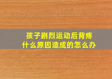 孩子剧烈运动后背疼什么原因造成的怎么办