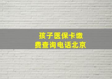 孩子医保卡缴费查询电话北京