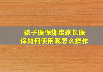 孩子医保绑定家长医保如何使用呢怎么操作