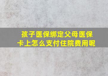 孩子医保绑定父母医保卡上怎么支付住院费用呢