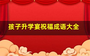 孩子升学宴祝福成语大全