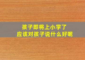 孩子即将上小学了 应该对孩子说什么好呢