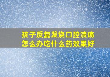 孩子反复发烧口腔溃疡怎么办吃什么药效果好