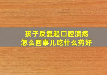 孩子反复起口腔溃疡怎么回事儿吃什么药好