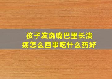 孩子发烧嘴巴里长溃疡怎么回事吃什么药好