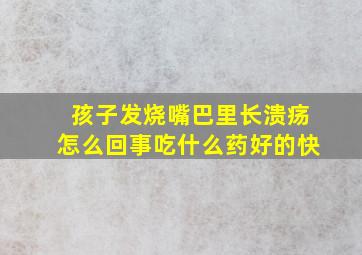 孩子发烧嘴巴里长溃疡怎么回事吃什么药好的快