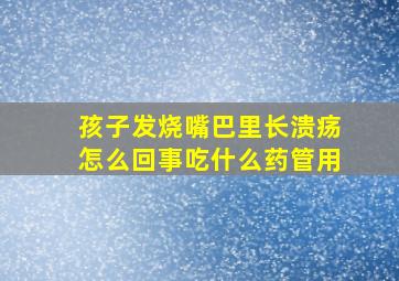 孩子发烧嘴巴里长溃疡怎么回事吃什么药管用