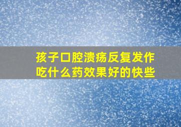 孩子口腔溃疡反复发作吃什么药效果好的快些