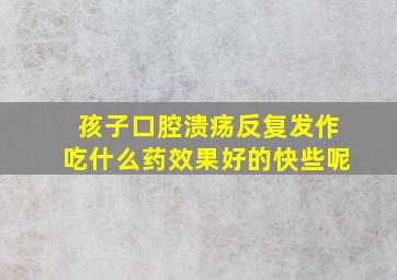 孩子口腔溃疡反复发作吃什么药效果好的快些呢