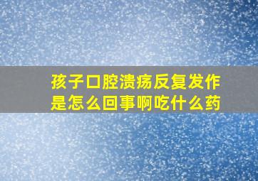 孩子口腔溃疡反复发作是怎么回事啊吃什么药