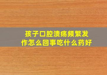 孩子口腔溃疡频繁发作怎么回事吃什么药好