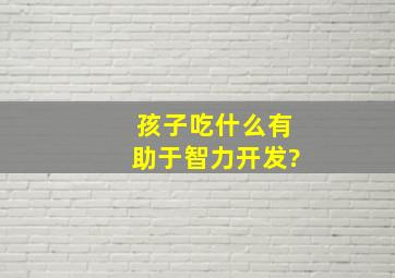 孩子吃什么有助于智力开发?