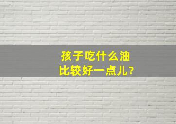 孩子吃什么油比较好一点儿?