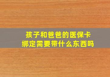 孩子和爸爸的医保卡绑定需要带什么东西吗